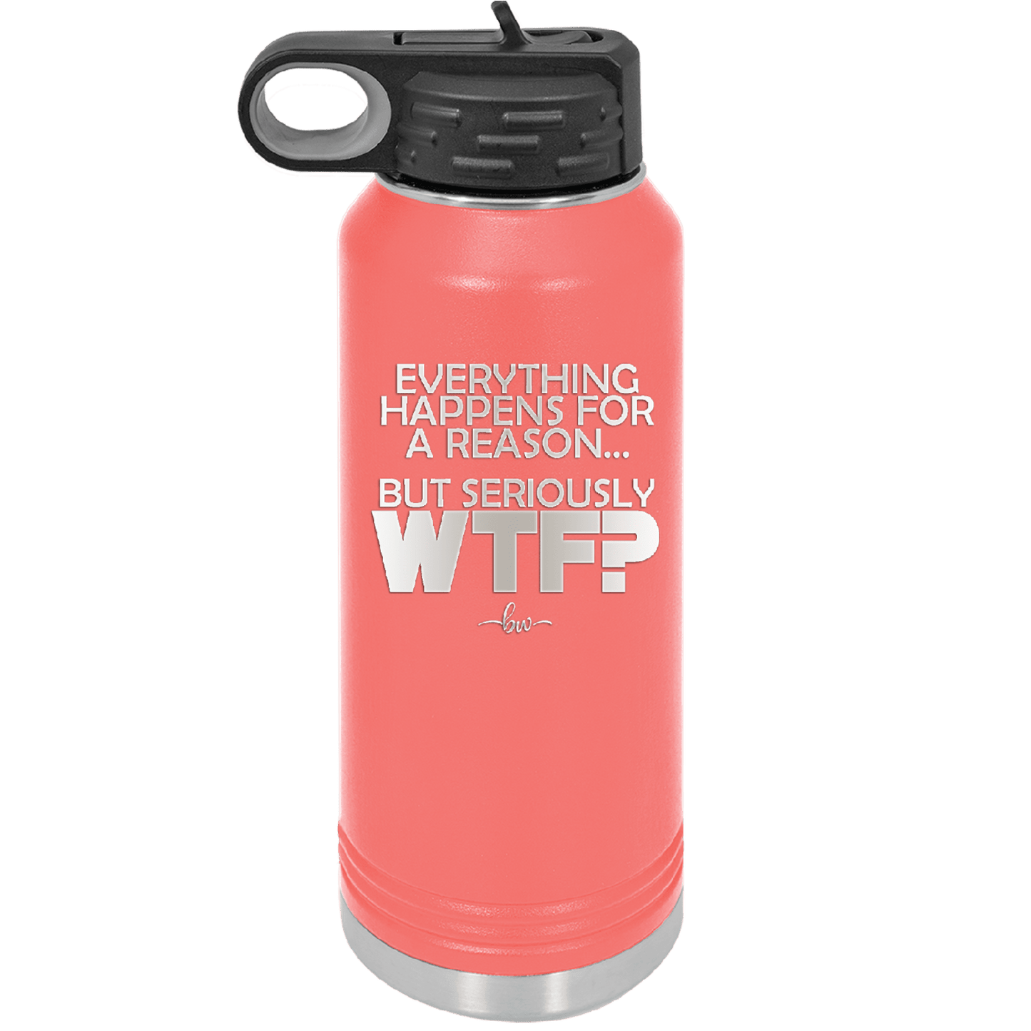 Everything Happens for a Reason but Seriously WTF - Laser Engraved Stainless Steel Drinkware - 1631 -