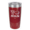 You Are the Problem - Laser Engraved Stainless Steel Drinkware - 1279 -