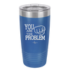 You Are the Problem - Laser Engraved Stainless Steel Drinkware - 1279 -