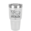 You Are the Problem - Laser Engraved Stainless Steel Drinkware - 1279 -