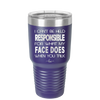 I Can't Be Held Responsible for What My Face Does When You Talk - Laser Engraved Stainless Steel Drinkware - 1327 -