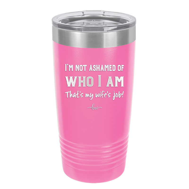 I'm Not Ashamed of Who I Am That's My Wife's Job - Laser Engraved Stainless Steel Drinkware - 1380 -