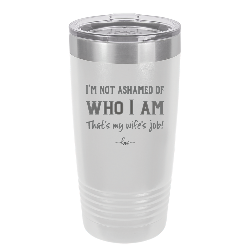 I'm Not Ashamed of Who I Am That's My Wife's Job - Laser Engraved Stainless Steel Drinkware - 1380 -