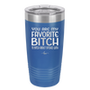 You Are My Favorite Bitch to Bitch about Bitches with - Laser Engraved Stainless Steel Drinkware - 1614 -