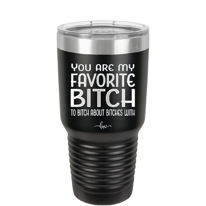 You Are My Favorite Bitch to Bitch about Bitches with - Laser Engraved Stainless Steel Drinkware - 1614 -