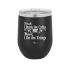 First I Drink the Coffee Then I Do the Things - Laser Engraved Stainless Steel Drinkware - 1834 -