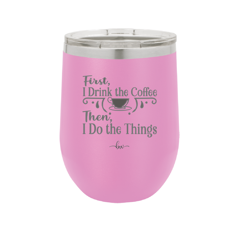 First I Drink the Coffee Then I Do the Things - Laser Engraved Stainless Steel Drinkware - 1834 -