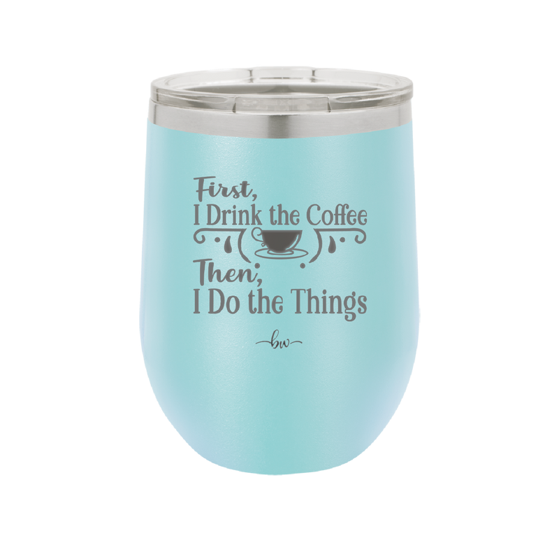 First I Drink the Coffee Then I Do the Things - Laser Engraved Stainless Steel Drinkware - 1834 -