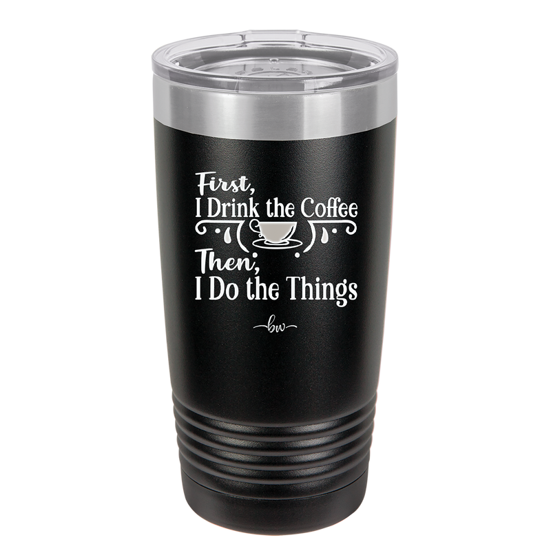 First I Drink the Coffee Then I Do the Things - Laser Engraved Stainless Steel Drinkware - 1834 -