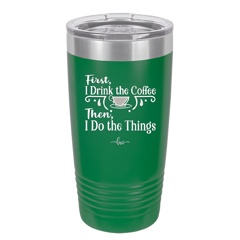 First I Drink the Coffee Then I Do the Things - Laser Engraved Stainless Steel Drinkware - 1834 -