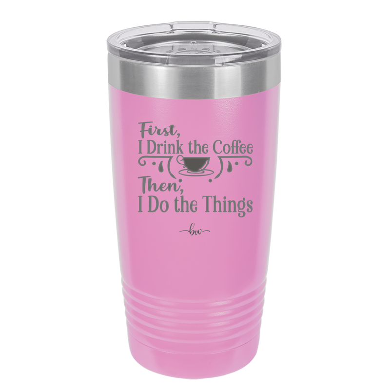 First I Drink the Coffee Then I Do the Things - Laser Engraved Stainless Steel Drinkware - 1834 -