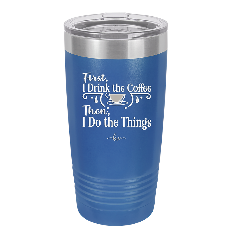 First I Drink the Coffee Then I Do the Things - Laser Engraved Stainless Steel Drinkware - 1834 -