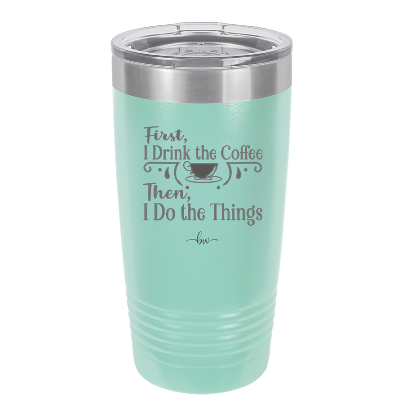 First I Drink the Coffee Then I Do the Things - Laser Engraved Stainless Steel Drinkware - 1834 -