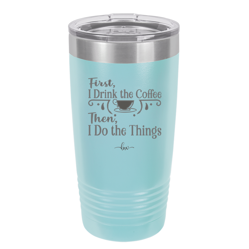 First I Drink the Coffee Then I Do the Things - Laser Engraved Stainless Steel Drinkware - 1834 -