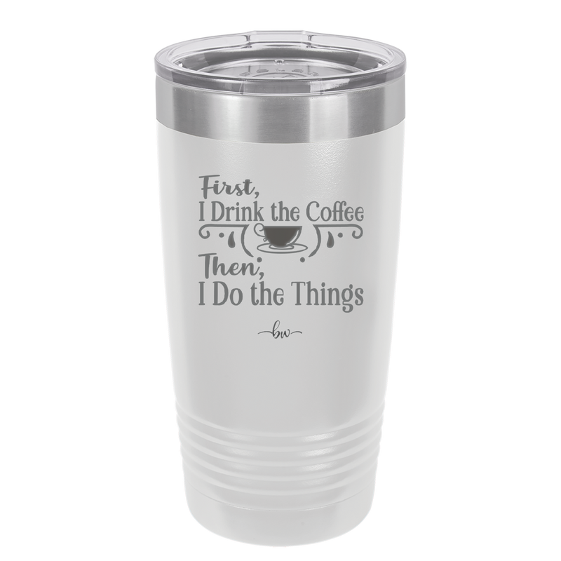 First I Drink the Coffee Then I Do the Things - Laser Engraved Stainless Steel Drinkware - 1834 -