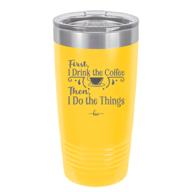 First I Drink the Coffee Then I Do the Things - Laser Engraved Stainless Steel Drinkware - 1834 -