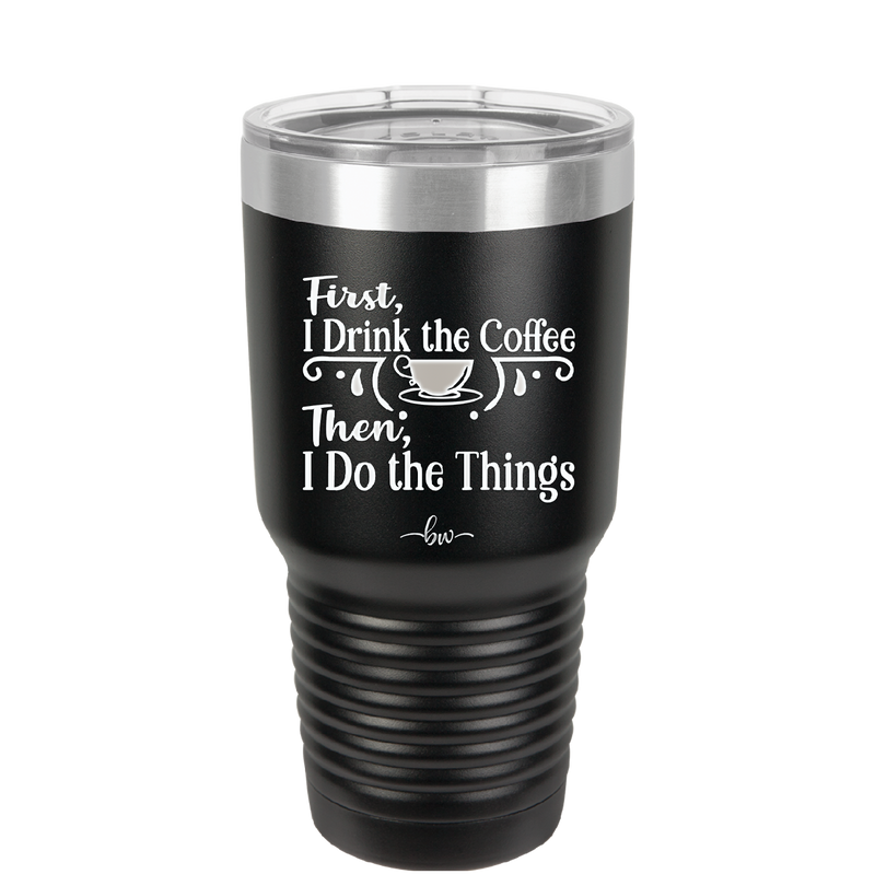 First I Drink the Coffee Then I Do the Things - Laser Engraved Stainless Steel Drinkware - 1834 -