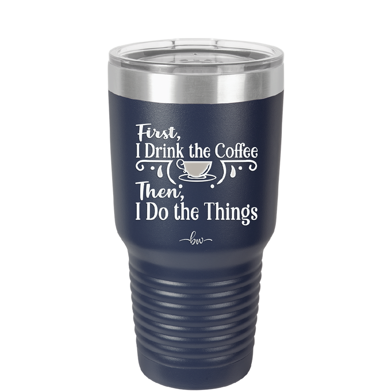 First I Drink the Coffee Then I Do the Things - Laser Engraved Stainless Steel Drinkware - 1834 -