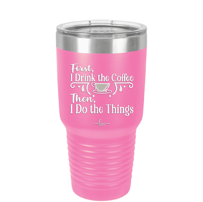 First I Drink the Coffee Then I Do the Things - Laser Engraved Stainless Steel Drinkware - 1834 -