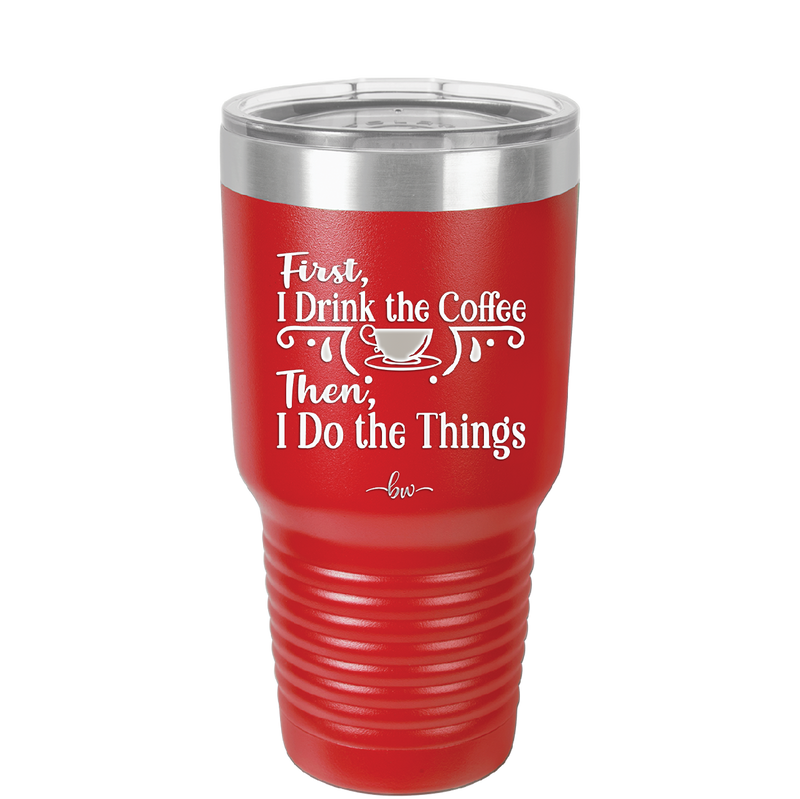 First I Drink the Coffee Then I Do the Things - Laser Engraved Stainless Steel Drinkware - 1834 -