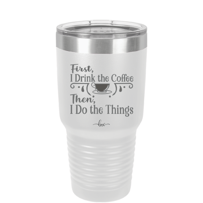 First I Drink the Coffee Then I Do the Things - Laser Engraved Stainless Steel Drinkware - 1834 -