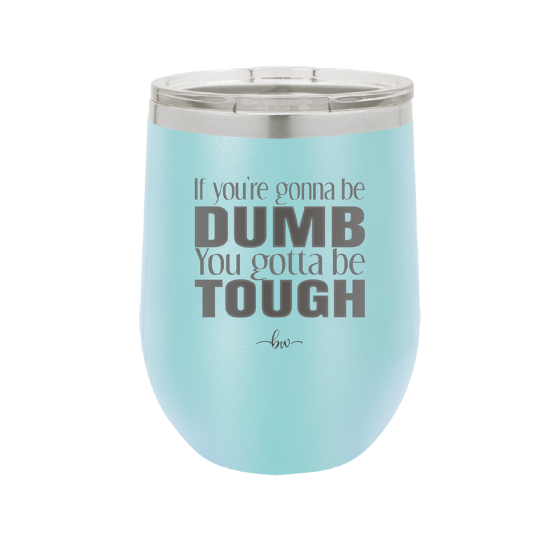 If You're Gonna be Dumb You Gotta be Tough - Laser Engraved Stainless Steel Drinkware - 1839 -