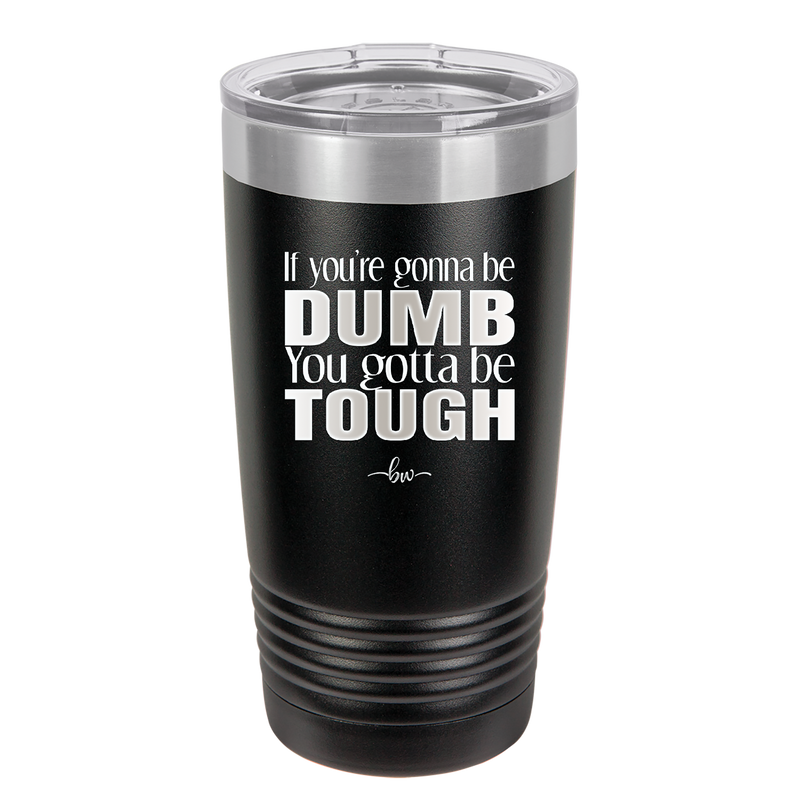 If You're Gonna be Dumb You Gotta be Tough - Laser Engraved Stainless Steel Drinkware - 1839 -