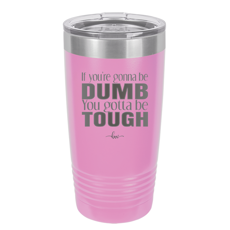 If You're Gonna be Dumb You Gotta be Tough - Laser Engraved Stainless Steel Drinkware - 1839 -