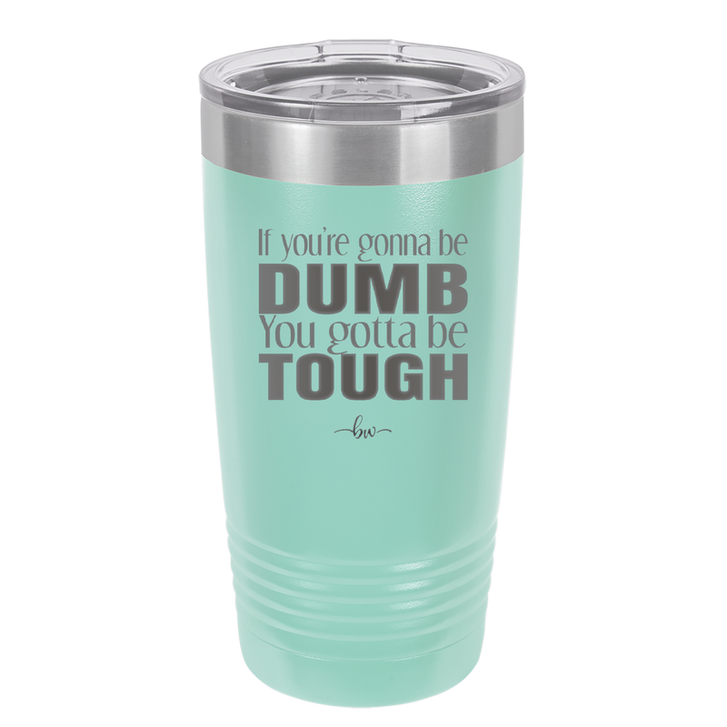 If You're Gonna be Dumb You Gotta be Tough - Laser Engraved Stainless Steel Drinkware - 1839 -