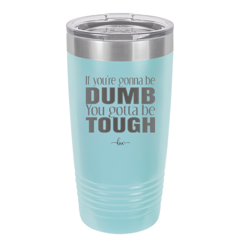 If You're Gonna be Dumb You Gotta be Tough - Laser Engraved Stainless Steel Drinkware - 1839 -