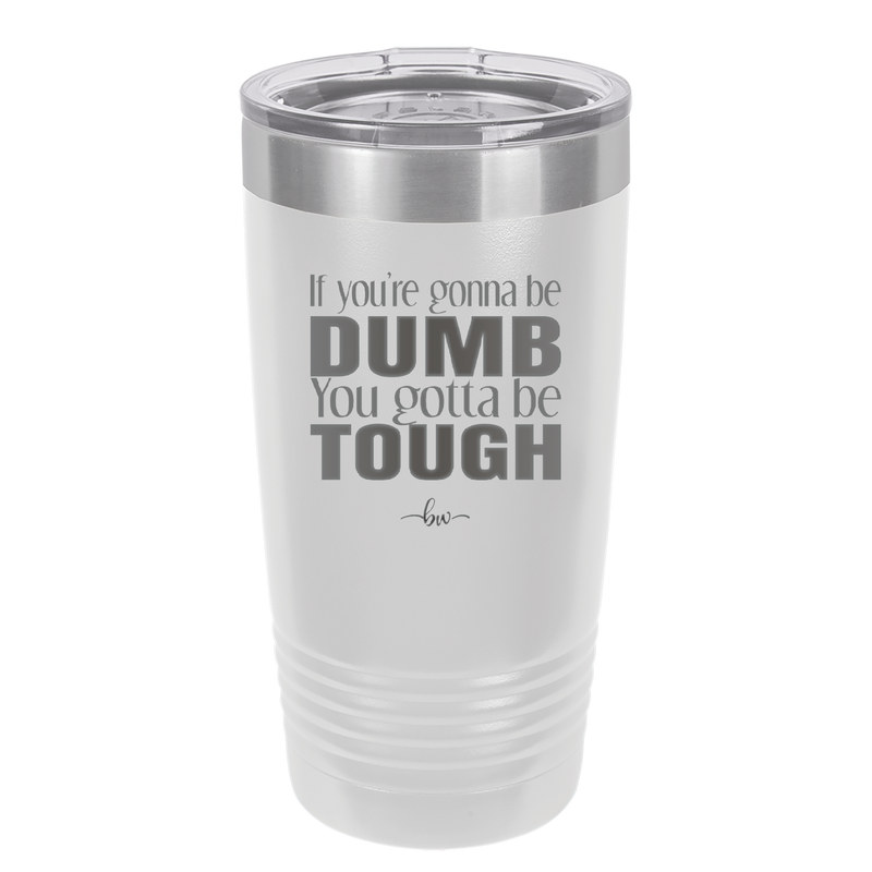 If You're Gonna be Dumb You Gotta be Tough - Laser Engraved Stainless Steel Drinkware - 1839 -