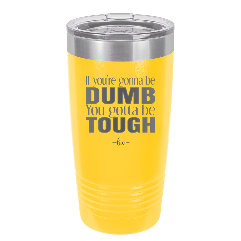 If You're Gonna be Dumb You Gotta be Tough - Laser Engraved Stainless Steel Drinkware - 1839 -