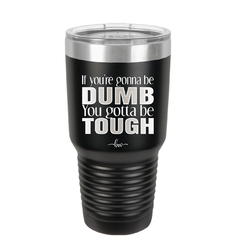 If You're Gonna be Dumb You Gotta be Tough - Laser Engraved Stainless Steel Drinkware - 1839 -