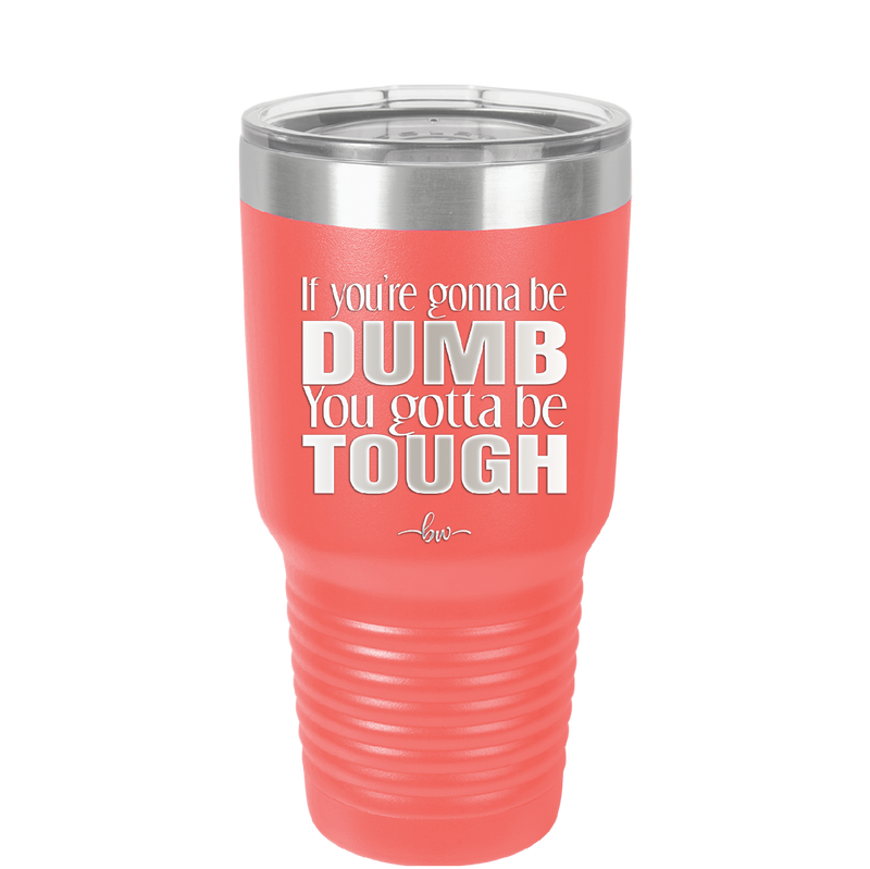 If You're Gonna be Dumb You Gotta be Tough - Laser Engraved Stainless Steel Drinkware - 1839 -