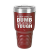 If You're Gonna be Dumb You Gotta be Tough - Laser Engraved Stainless Steel Drinkware - 1839 -