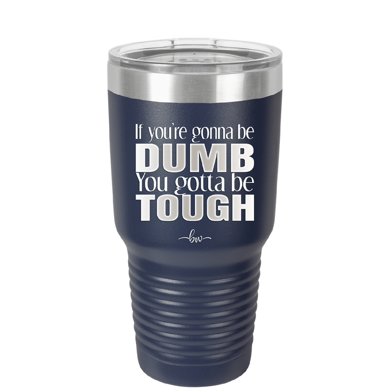 If You're Gonna be Dumb You Gotta be Tough - Laser Engraved Stainless Steel Drinkware - 1839 -