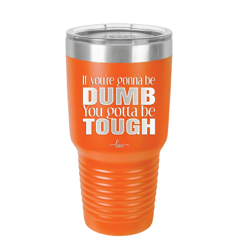 If You're Gonna be Dumb You Gotta be Tough - Laser Engraved Stainless Steel Drinkware - 1839 -