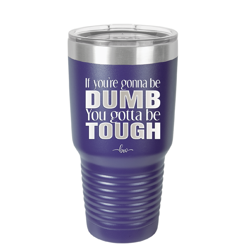 If You're Gonna be Dumb You Gotta be Tough - Laser Engraved Stainless Steel Drinkware - 1839 -