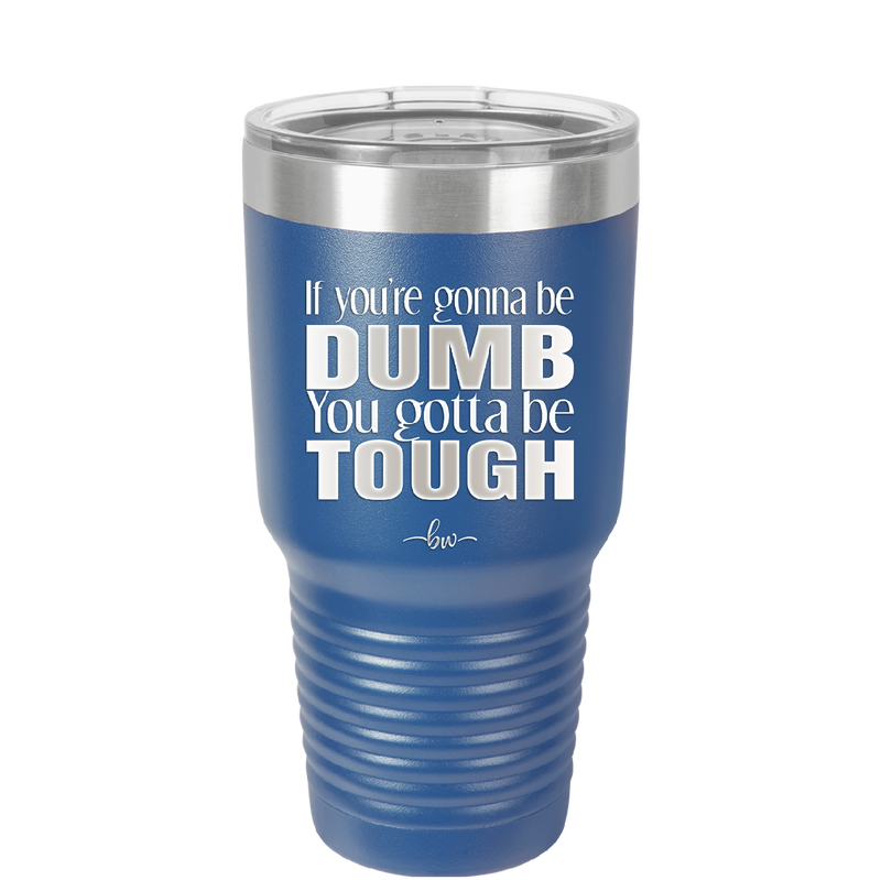 If You're Gonna be Dumb You Gotta be Tough - Laser Engraved Stainless Steel Drinkware - 1839 -