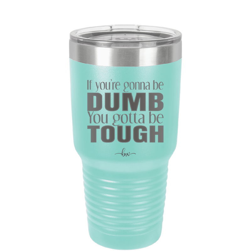 If You're Gonna be Dumb You Gotta be Tough - Laser Engraved Stainless Steel Drinkware - 1839 -