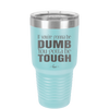 If You're Gonna be Dumb You Gotta be Tough - Laser Engraved Stainless Steel Drinkware - 1839 -