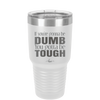 If You're Gonna be Dumb You Gotta be Tough - Laser Engraved Stainless Steel Drinkware - 1839 -