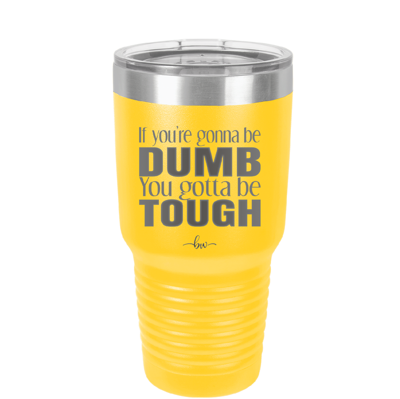 If You're Gonna be Dumb You Gotta be Tough - Laser Engraved Stainless Steel Drinkware - 1839 -