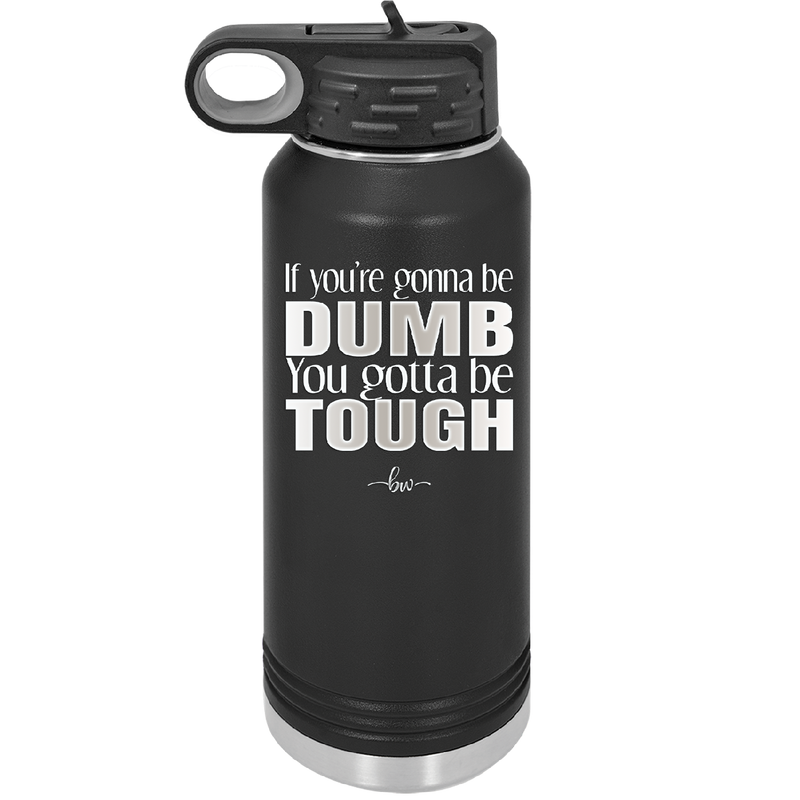 If You're Gonna be Dumb You Gotta be Tough - Laser Engraved Stainless Steel Drinkware - 1839 -