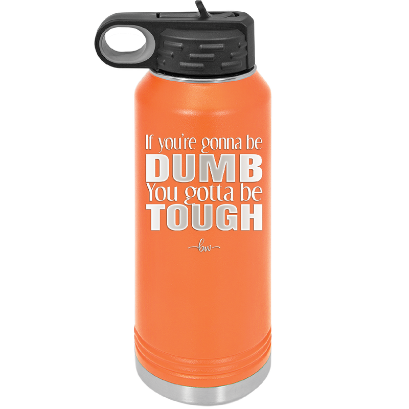 If You're Gonna be Dumb You Gotta be Tough - Laser Engraved Stainless Steel Drinkware - 1839 -