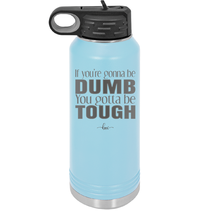 If You're Gonna be Dumb You Gotta be Tough - Laser Engraved Stainless Steel Drinkware - 1839 -