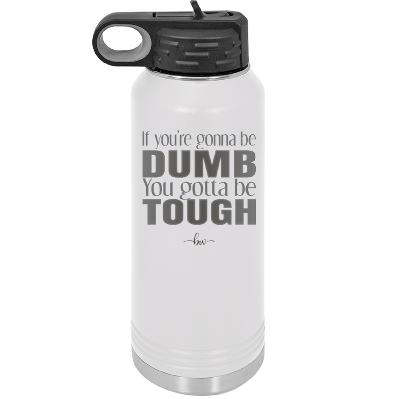 If You're Gonna be Dumb You Gotta be Tough - Laser Engraved Stainless Steel Drinkware - 1839 -