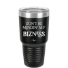 Don't be Mindin My Bizness - Laser Engraved Stainless Steel Drinkware - 1851 -