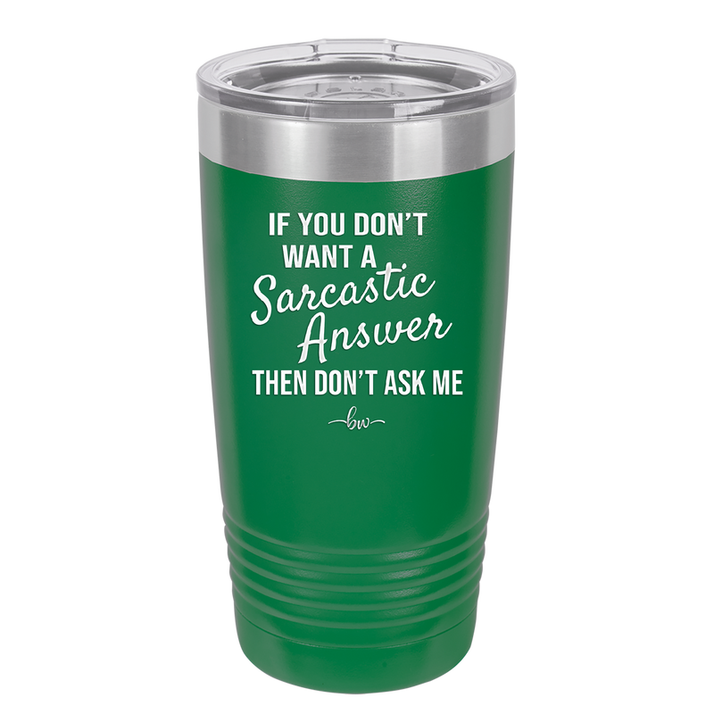 If You Don't Want a Sarcastic Answer then Don't Ask Me - Laser Engraved Stainless Steel Drinkware - 2148 -