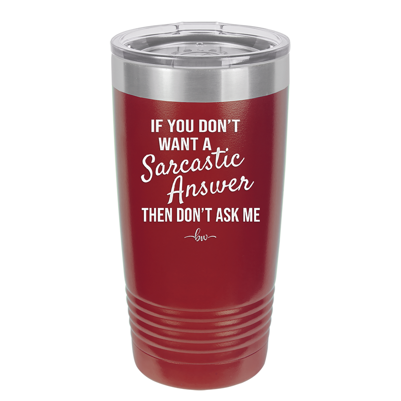 If You Don't Want a Sarcastic Answer then Don't Ask Me - Laser Engraved Stainless Steel Drinkware - 2148 -